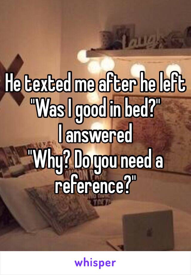 He texted me after he left 
"Was I good in bed?"
I answered 
"Why? Do you need a reference?"