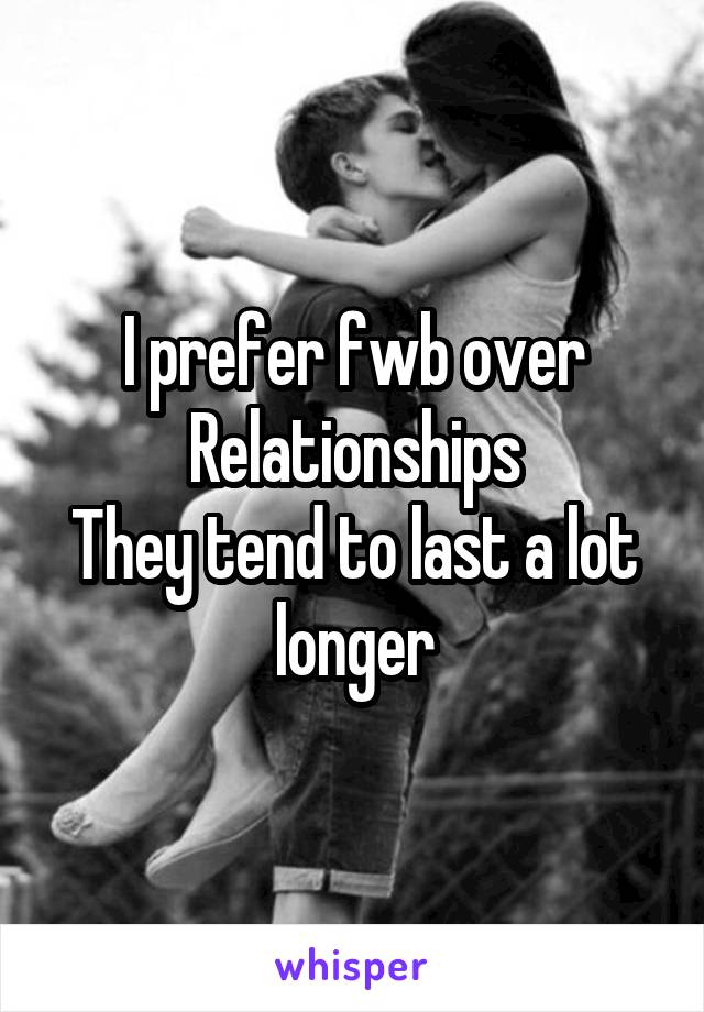 I prefer fwb over Relationships
They tend to last a lot longer