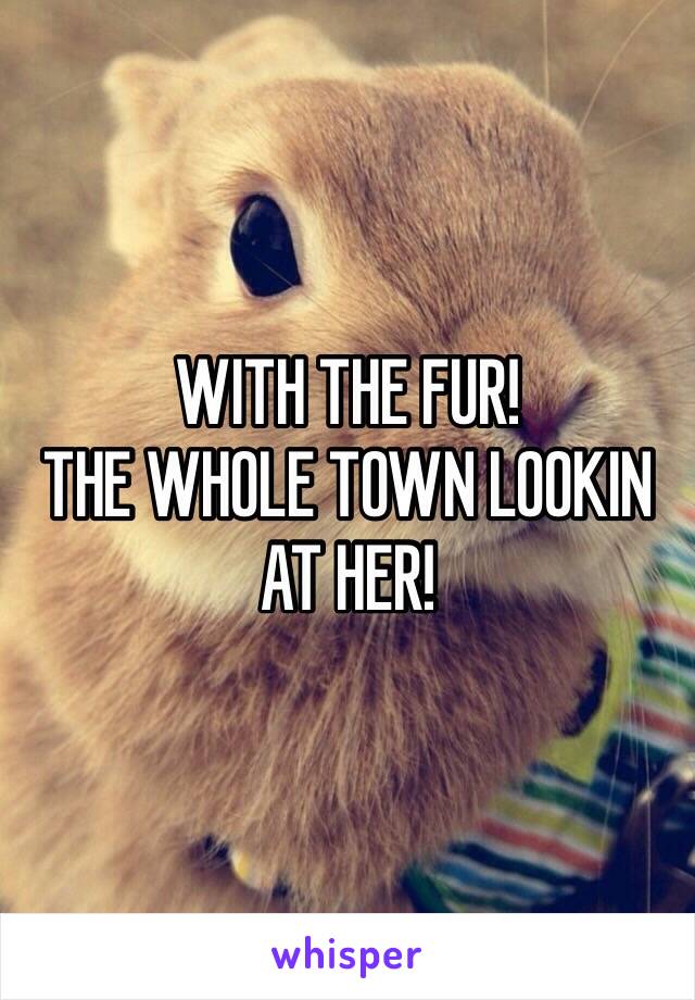 WITH THE FUR!
THE WHOLE TOWN LOOKIN AT HER!