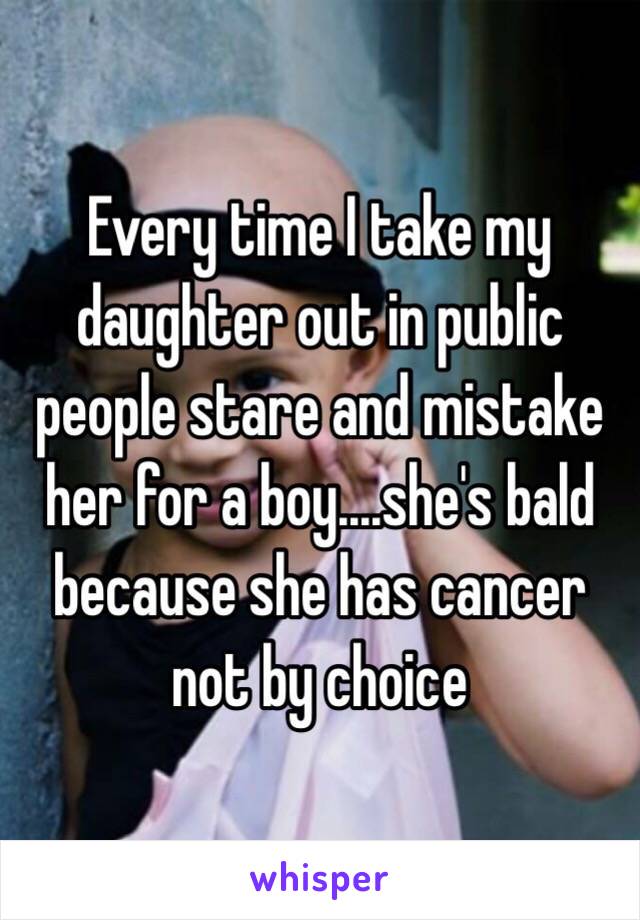 Every time I take my daughter out in public people stare and mistake her for a boy....she's bald because she has cancer not by choice 