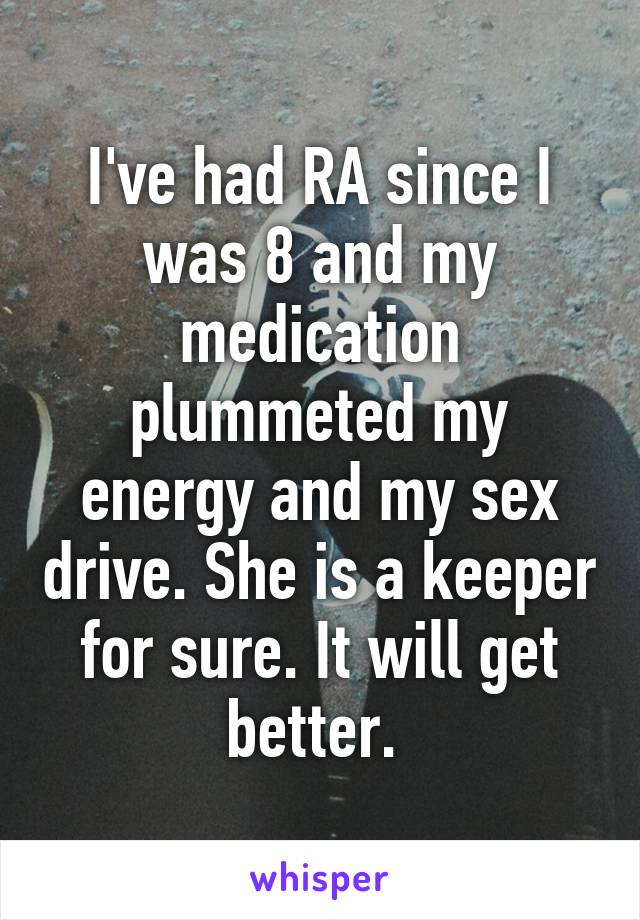 I've had RA since I was 8 and my medication plummeted my energy and my sex drive. She is a keeper for sure. It will get better. 