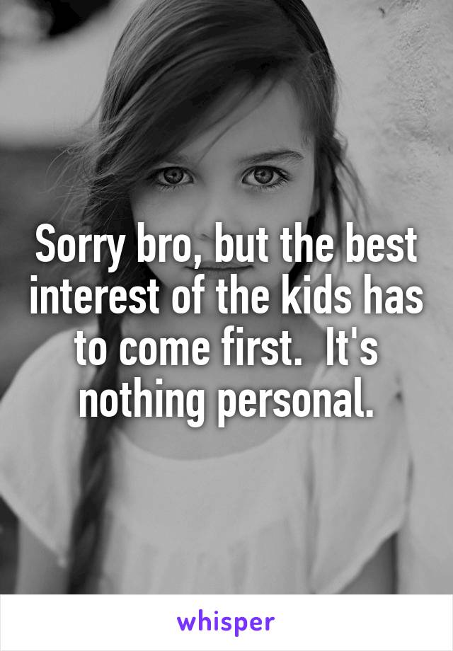 Sorry bro, but the best interest of the kids has to come first.  It's nothing personal.