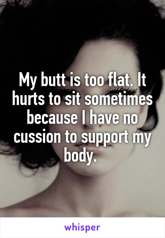 My butt is too flat. It hurts to sit sometimes because I have no cussion to support my body. 