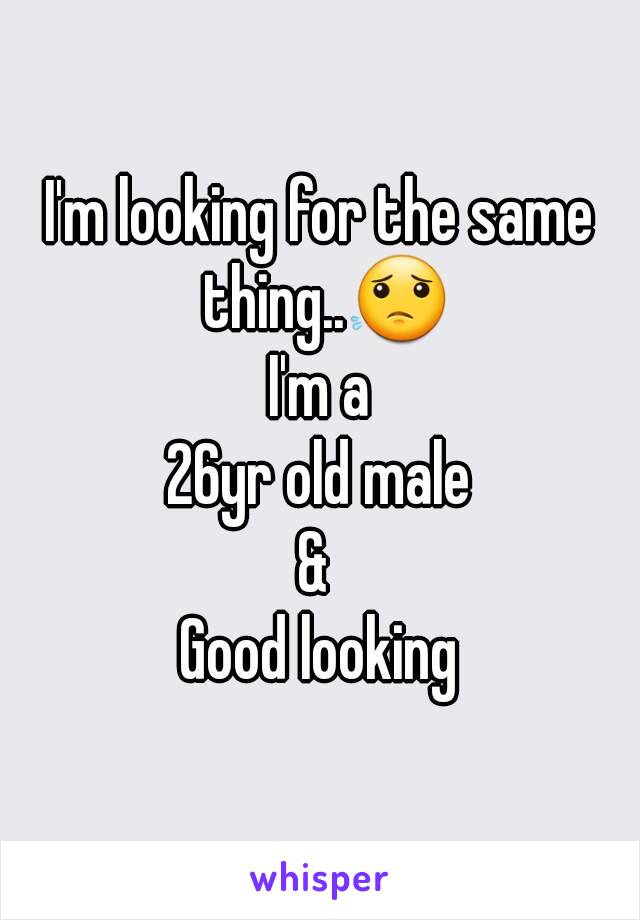 I'm looking for the same thing..😟
I'm a
26yr old male
& 
Good looking