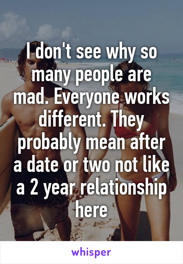 I don't see why so many people are mad. Everyone works different. They probably mean after a date or two not like a 2 year relationship here