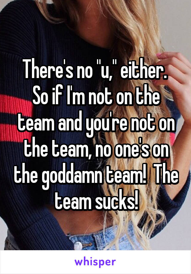 There's no "u," either.  So if I'm not on the team and you're not on the team, no one's on the goddamn team!  The team sucks!
