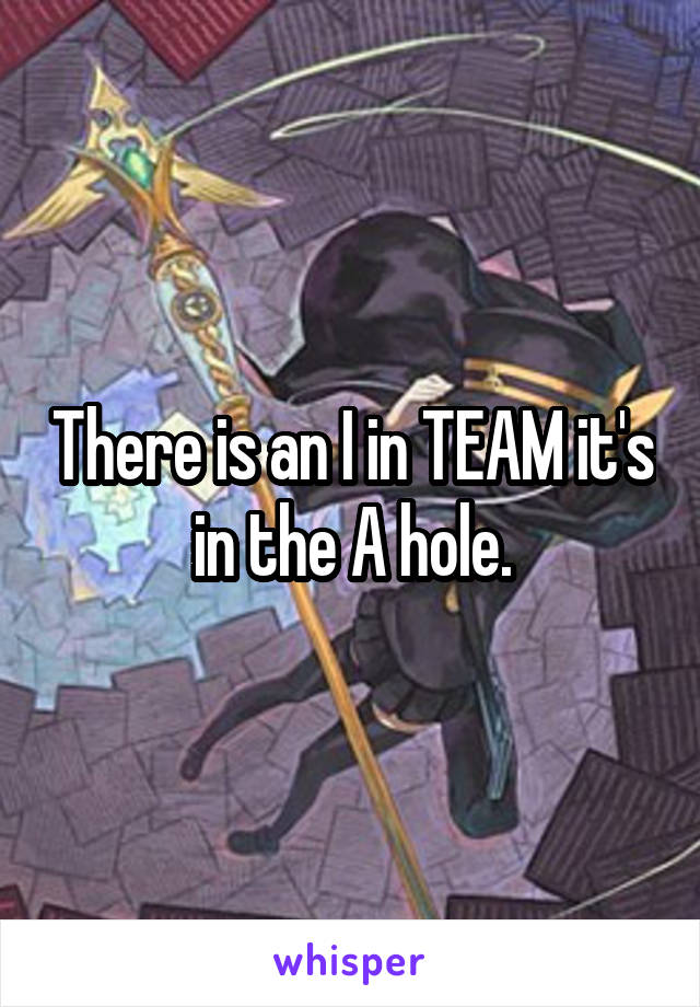There is an I in TEAM it's in the A hole.