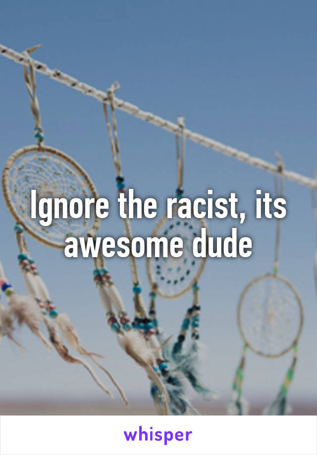 Ignore the racist, its awesome dude