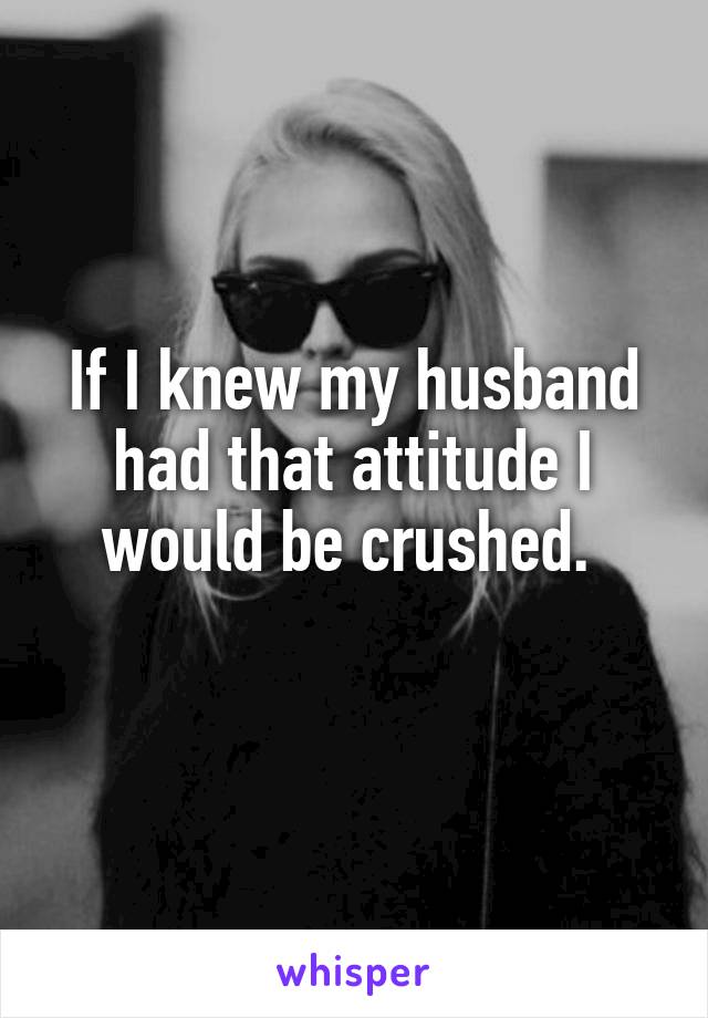 If I knew my husband had that attitude I would be crushed. 
