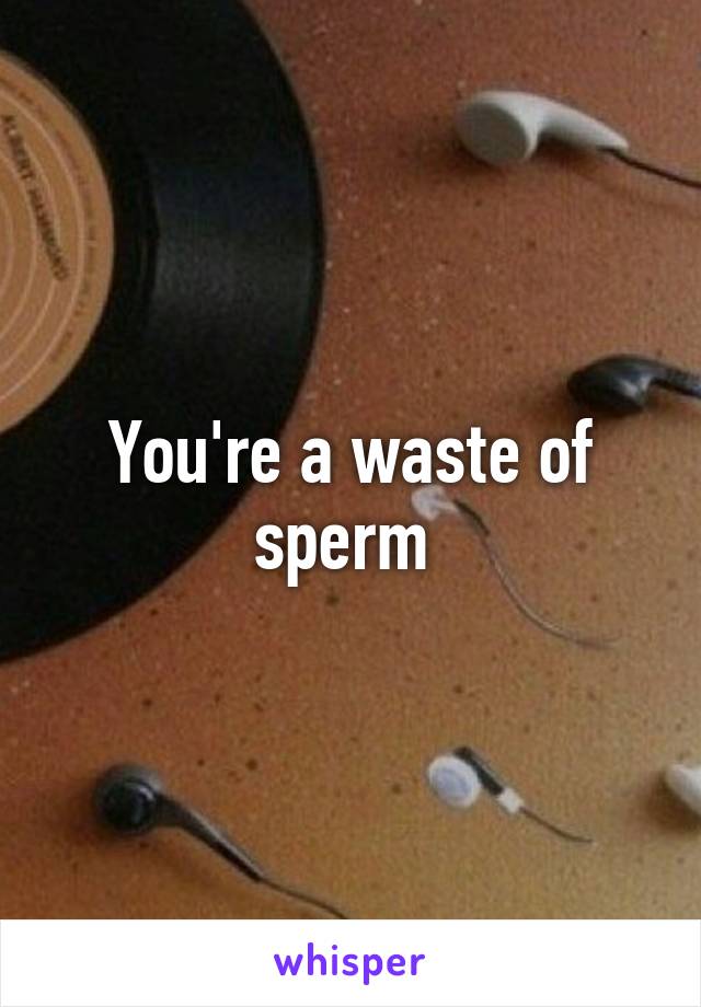 You're a waste of sperm 