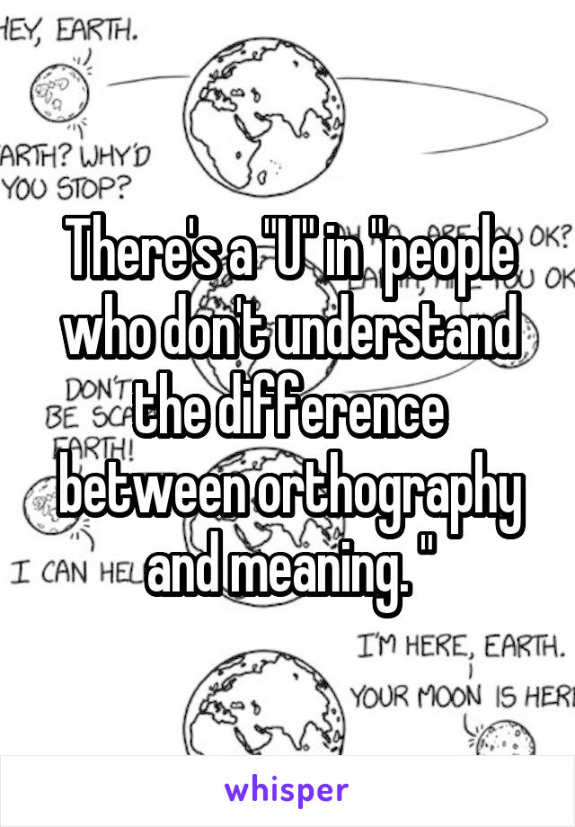 There's a "U" in "people who don't understand the difference between orthography and meaning. "