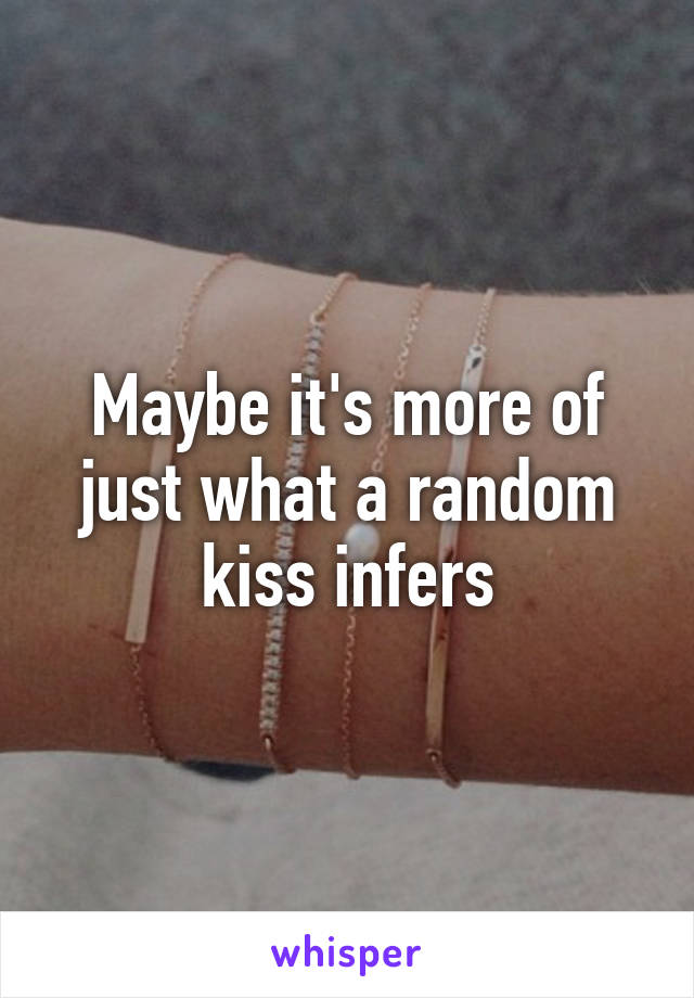 Maybe it's more of just what a random kiss infers