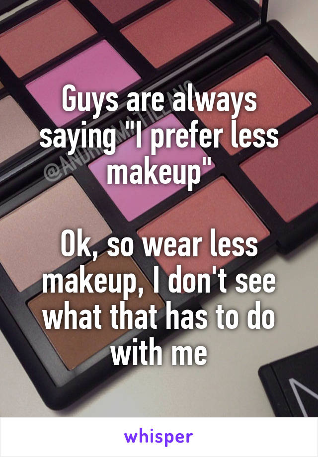 Guys are always saying "I prefer less makeup"

Ok, so wear less makeup, I don't see what that has to do with me