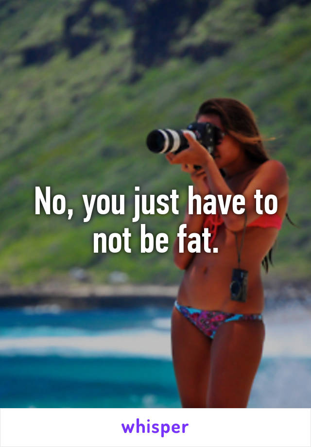 No, you just have to not be fat.