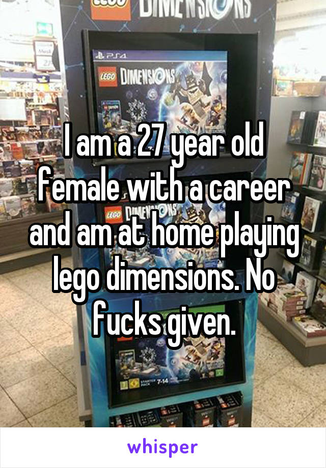 I am a 27 year old female with a career and am at home playing lego dimensions. No fucks given.