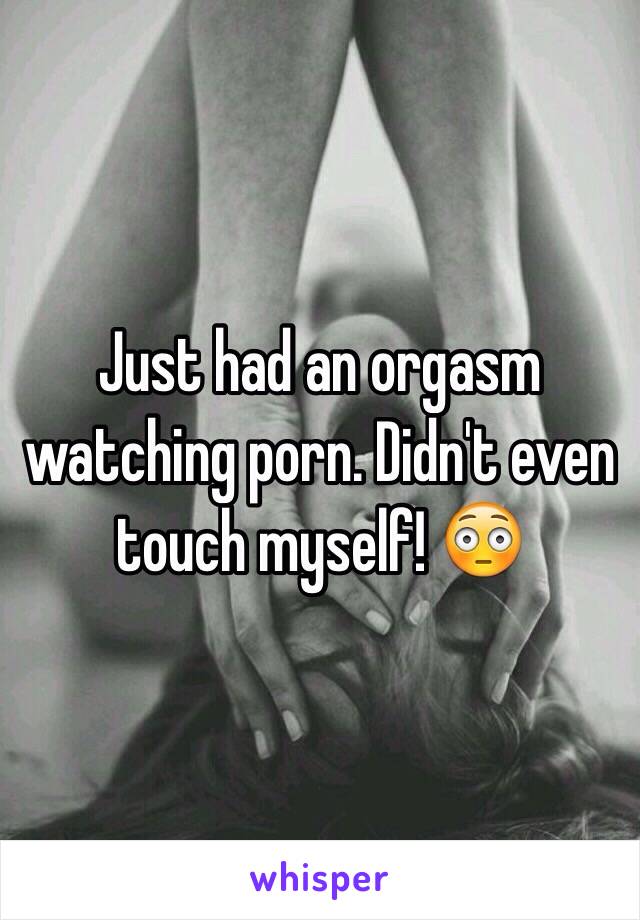 Just had an orgasm watching porn. Didn't even touch myself! 😳