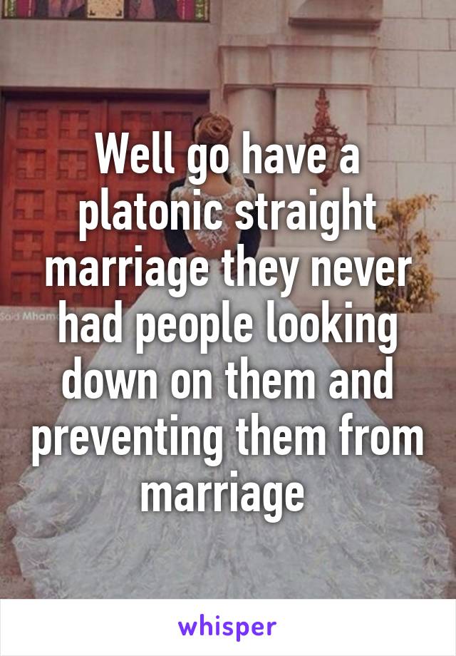 Well go have a platonic straight marriage they never had people looking down on them and preventing them from marriage 