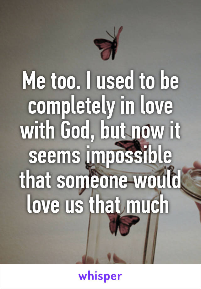 Me too. I used to be completely in love with God, but now it seems impossible that someone would love us that much 