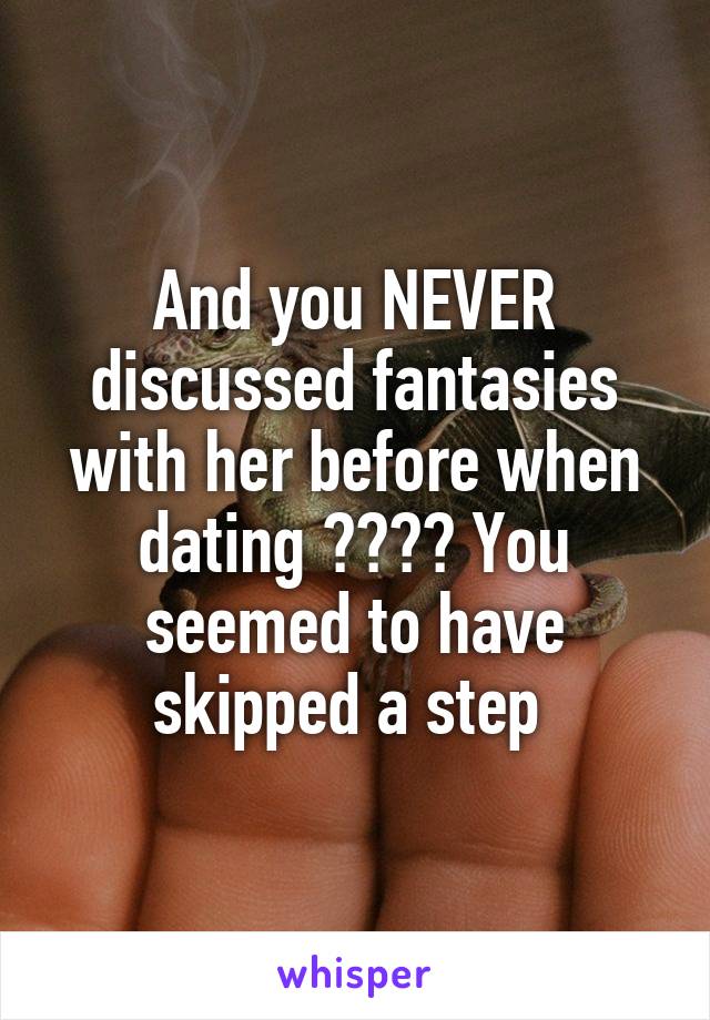 And you NEVER discussed fantasies with her before when dating ???? You seemed to have skipped a step 