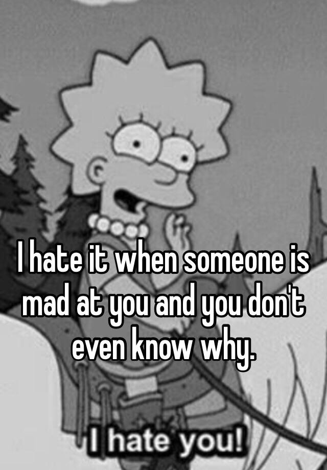 i-hate-it-when-someone-is-mad-at-you-and-you-don-t-even-know-why