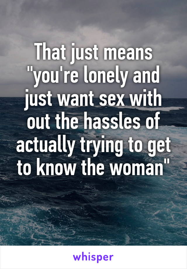 That just means "you're lonely and just want sex with out the hassles of actually trying to get to know the woman"

