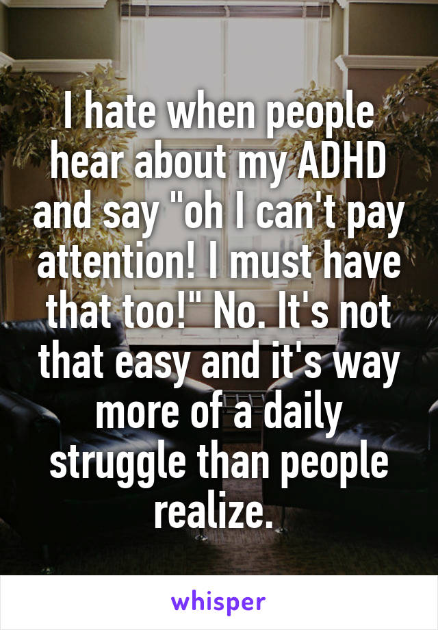I hate when people hear about my ADHD and say "oh I can't pay attention! I must have that too!" No. It's not that easy and it's way more of a daily struggle than people realize. 