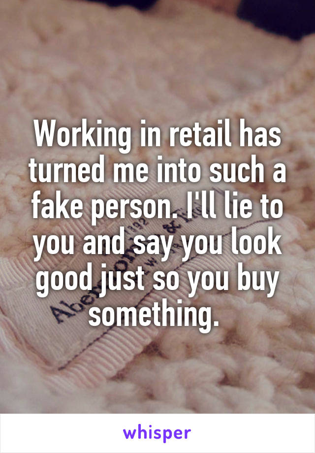 Working in retail has turned me into such a fake person. I'll lie to you and say you look good just so you buy something. 