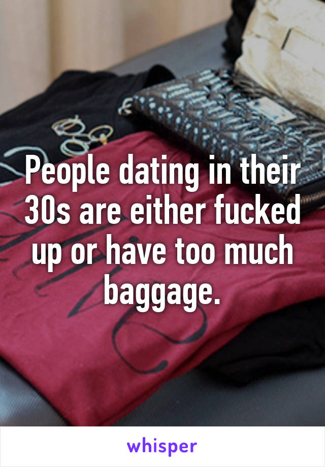 People dating in their 30s are either fucked up or have too much baggage.