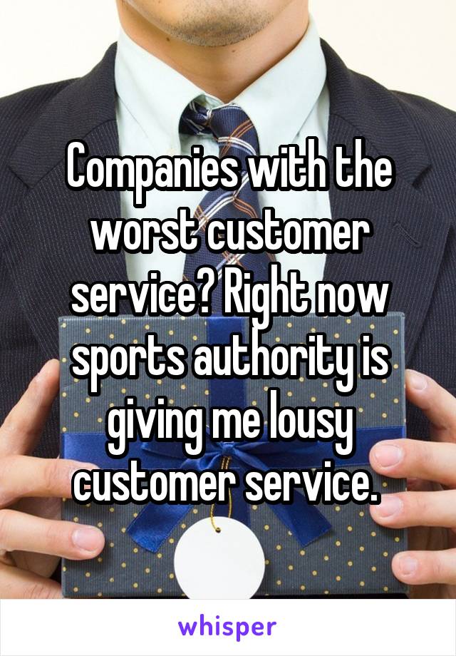 Companies with the worst customer service? Right now sports authority is giving me lousy customer service. 
