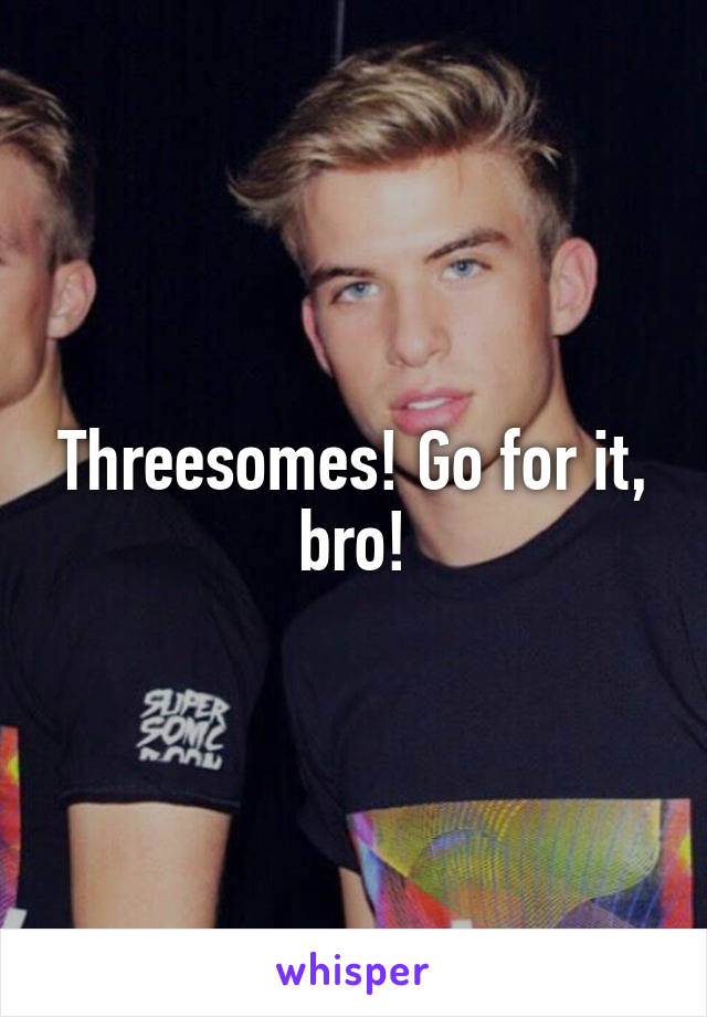 Threesomes! Go for it, bro!