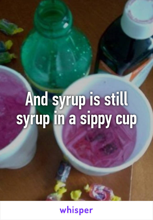 And syrup is still syrup in a sippy cup