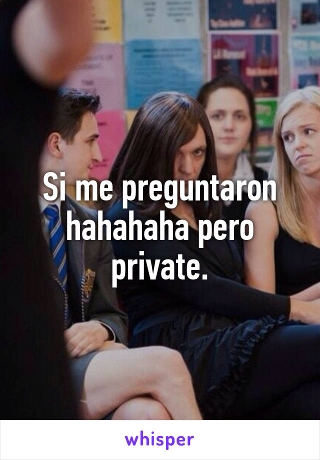 Si me preguntaron hahahaha pero private.