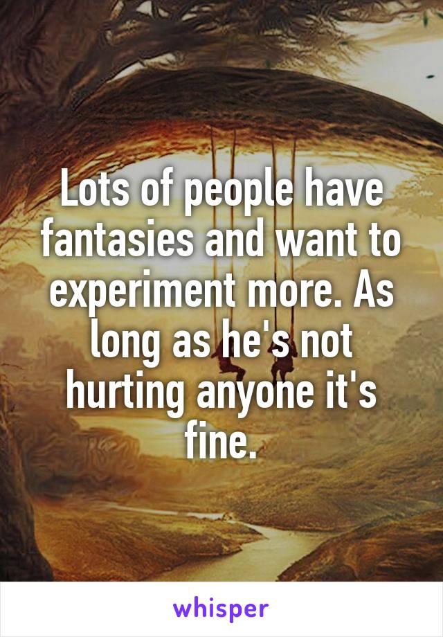 Lots of people have fantasies and want to experiment more. As long as he's not hurting anyone it's fine.
