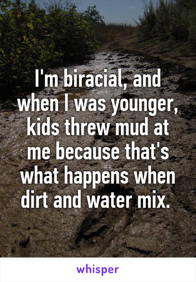 I'm biracial, and when I was younger, kids threw mud at me because that's what happens when dirt and water mix. 