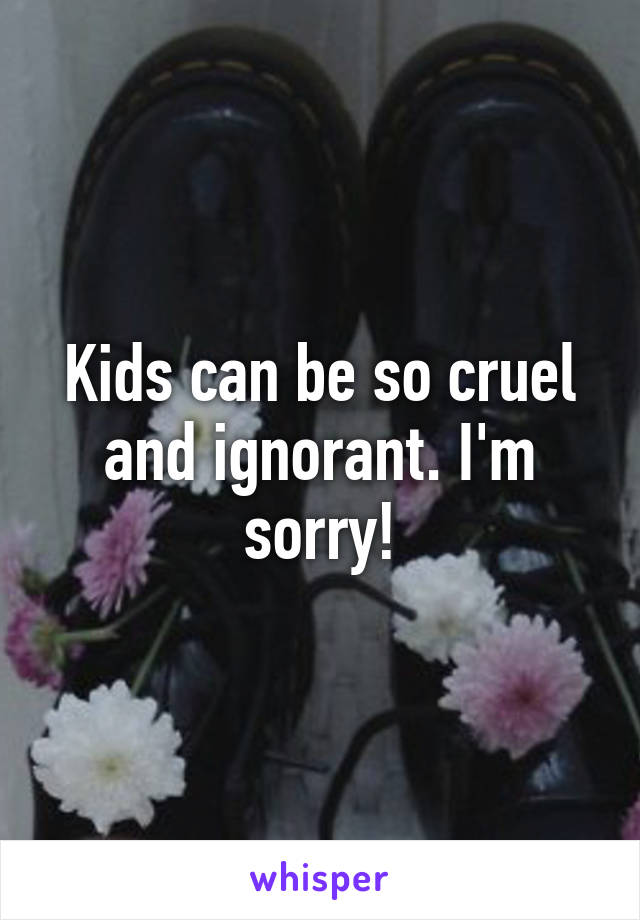 Kids can be so cruel and ignorant. I'm sorry!
