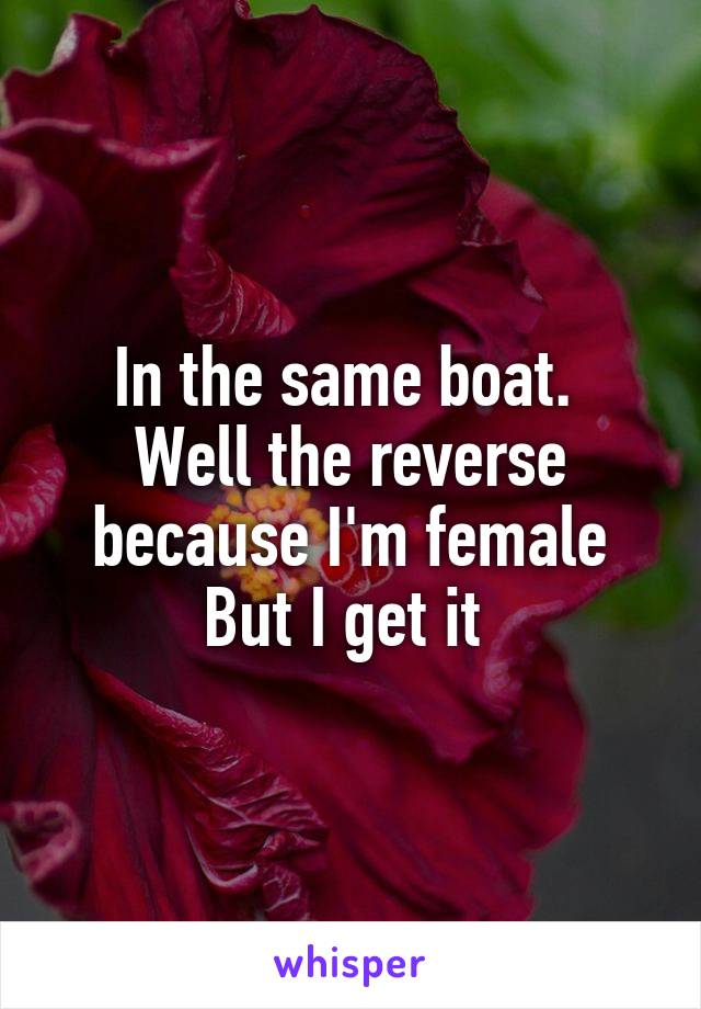 In the same boat. 
Well the reverse because I'm female
But I get it 