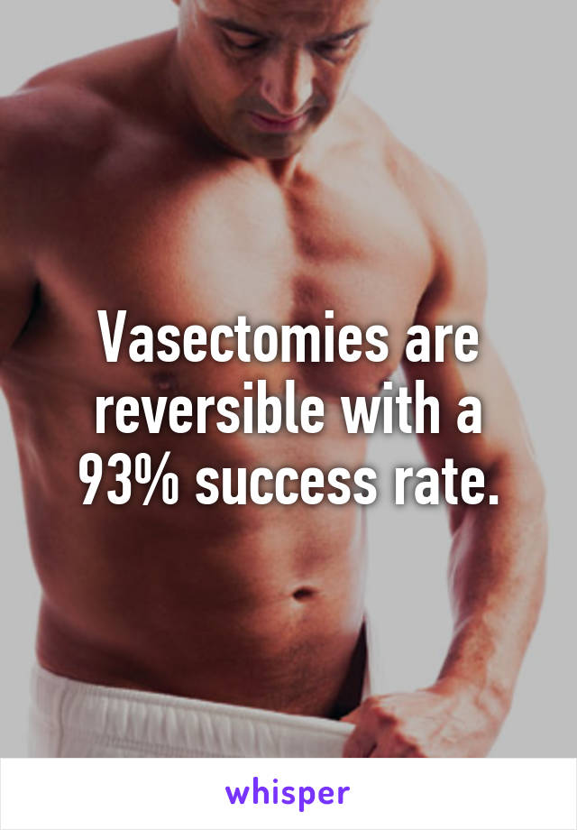 Vasectomies are reversible with a 93% success rate.