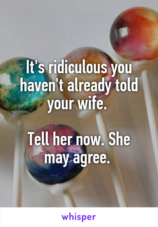 It's ridiculous you haven't already told your wife. 

Tell her now. She may agree. 