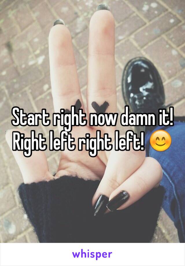 Start right now damn it! Right left right left! 😊