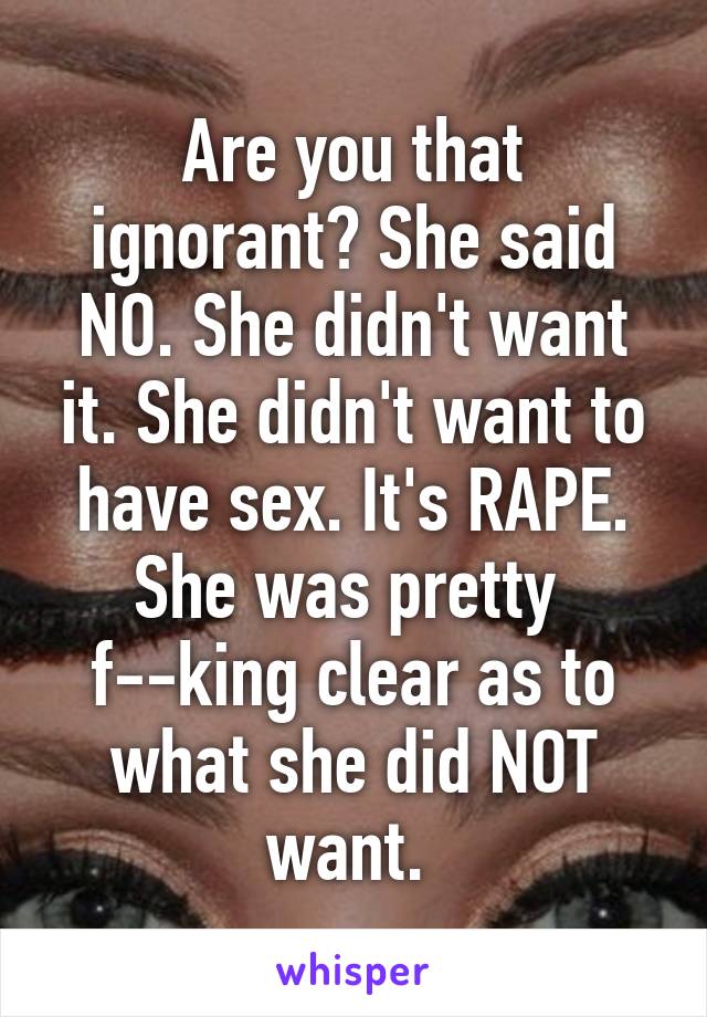 Are you that ignorant? She said NO. She didn't want it. She didn't want to have sex. It's RAPE. She was pretty 
f--king clear as to what she did NOT want. 