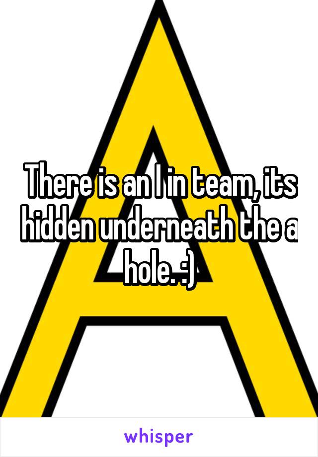 There is an I in team, its hidden underneath the a hole. :)