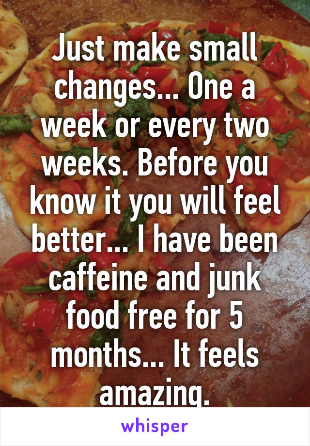 Just make small changes... One a week or every two weeks. Before you know it you will feel better... I have been caffeine and junk food free for 5 months... It feels amazing.