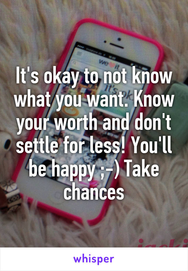 It's okay to not know what you want. Know your worth and don't settle for less! You'll be happy ;-) Take chances