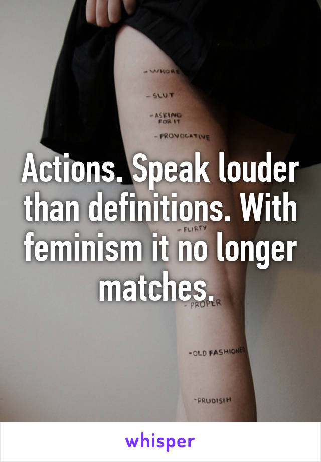 Actions. Speak louder than definitions. With feminism it no longer matches. 