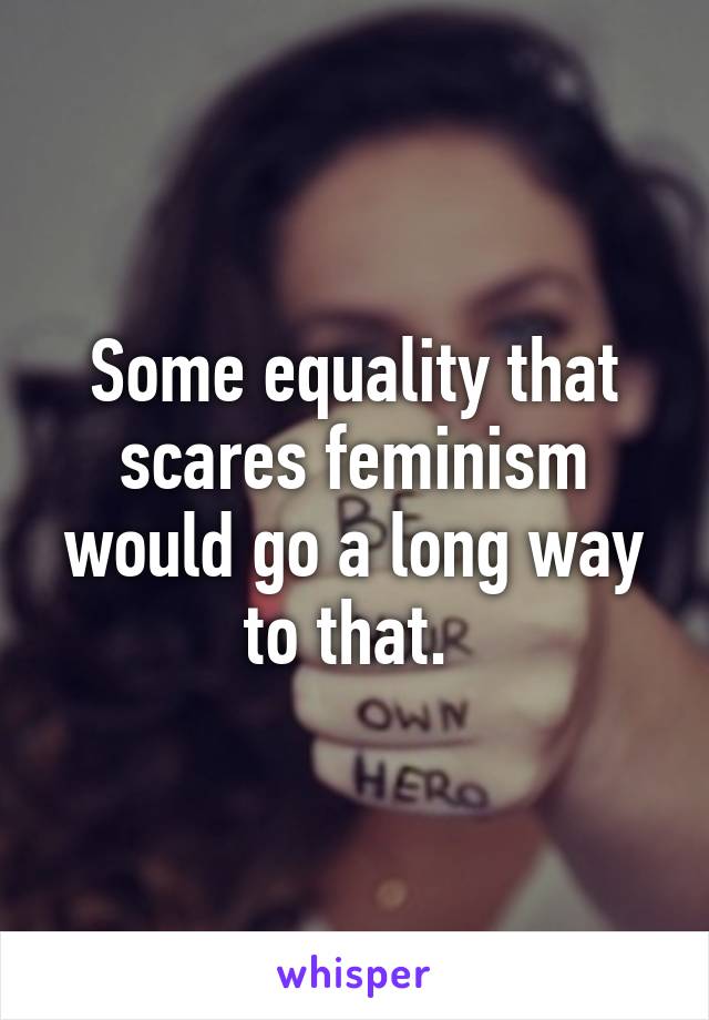 Some equality that scares feminism would go a long way to that. 