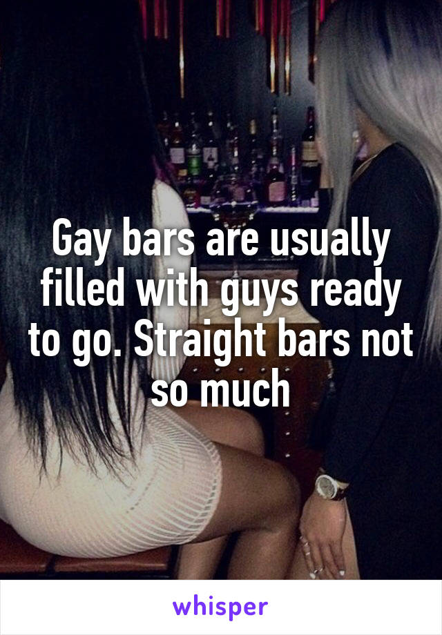 Gay bars are usually filled with guys ready to go. Straight bars not so much