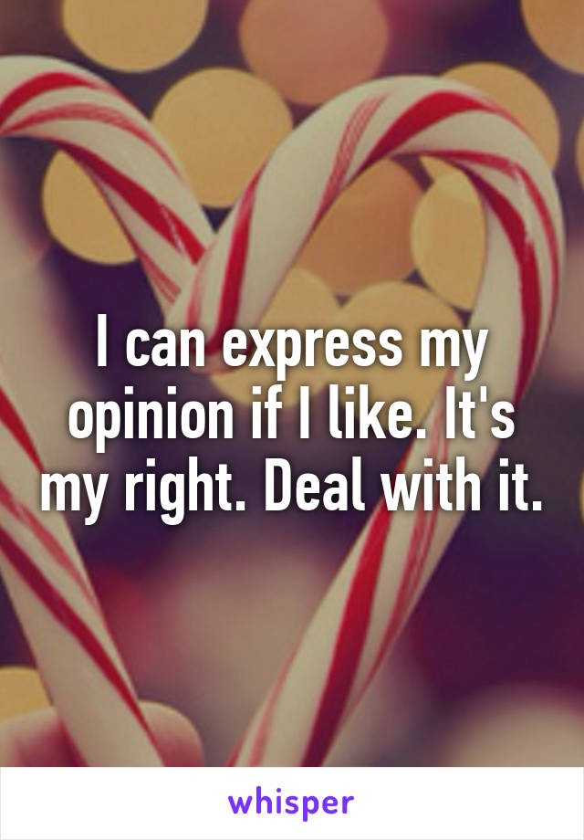 I can express my opinion if I like. It's my right. Deal with it.