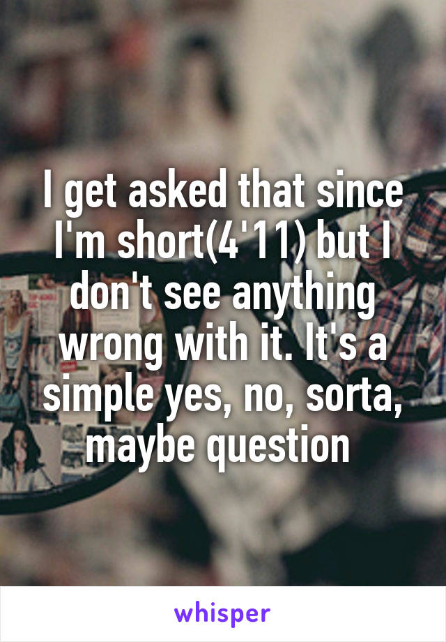I get asked that since I'm short(4'11) but I don't see anything wrong with it. It's a simple yes, no, sorta, maybe question 