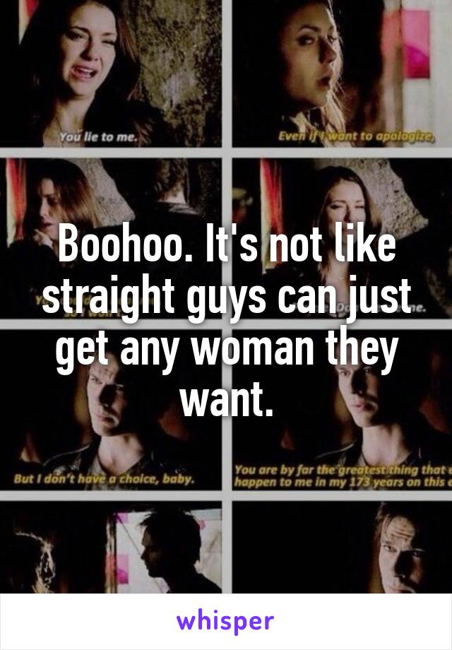 Boohoo. It's not like straight guys can just get any woman they want.