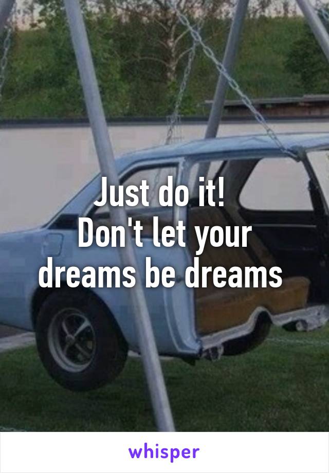 Just do it! 
Don't let your dreams be dreams 